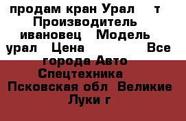 продам кран Урал  14т › Производитель ­ ивановец › Модель ­ урал › Цена ­ 700 000 - Все города Авто » Спецтехника   . Псковская обл.,Великие Луки г.